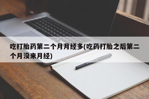 米非米索微信吃打胎药第二个月月经多(吃药打胎之后第二个月没来月经)