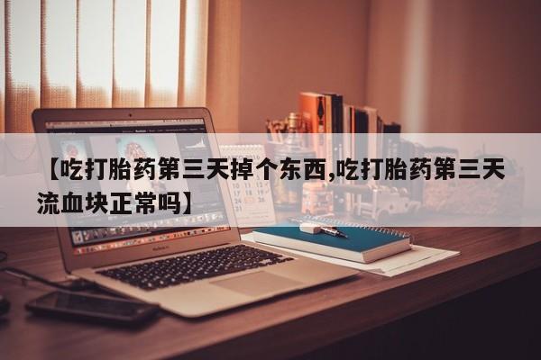 米非米索微信【吃打胎药第三天掉个东西,吃打胎药第三天流血块正常吗】
