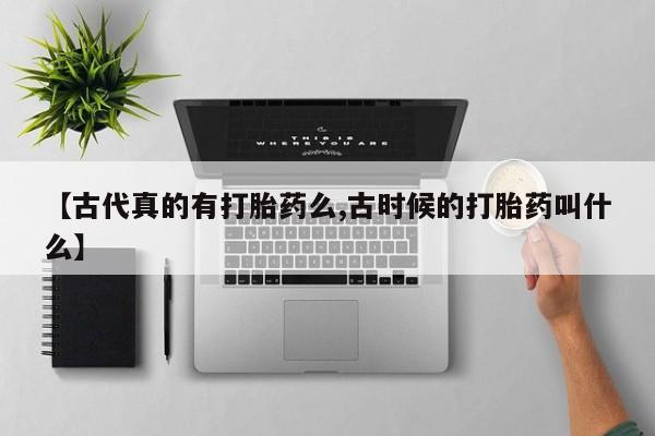 米非米索微信【古代真的有打胎药么,古时候的打胎药叫什么】