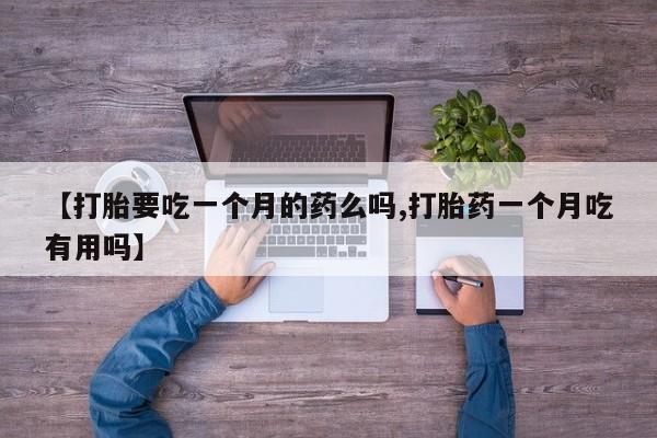 米非米索微信【打胎要吃一个月的药么吗,打胎药一个月吃有用吗】