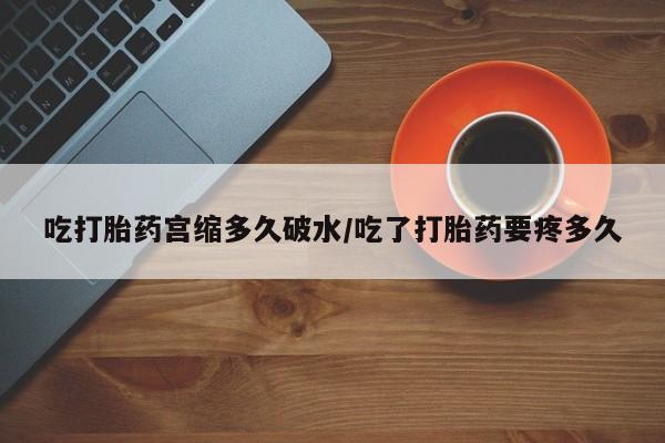 米非米索微信吃打胎药宫缩多久破水/吃了打胎药要疼多久