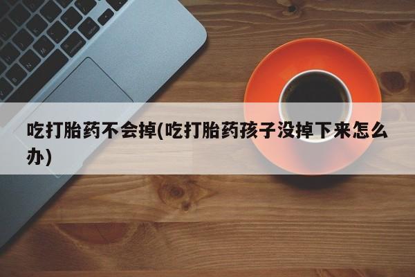 米非米索微信吃打胎药不会掉(吃打胎药孩子没掉下来怎么办)