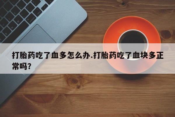 米非米索微信打胎药吃了血多怎么办.打胎药吃了血块多正常吗？