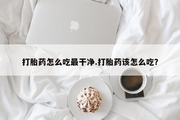 米非米索微信打胎药怎么吃最干净.打胎药该怎么吃？