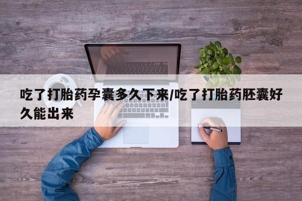 米非米索微信吃了打胎药孕囊多久下来/吃了打胎药胚囊好久能出来
