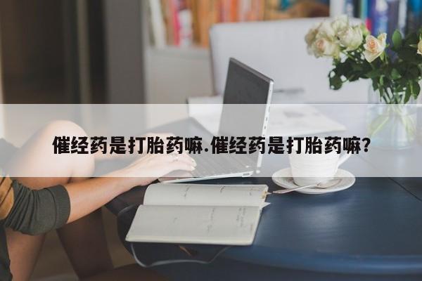 米非米索微信催经药是打胎药嘛.催经药是打胎药嘛？