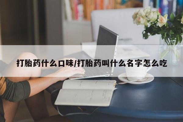 米非米索微信打胎药什么口味/打胎药叫什么名字怎么吃