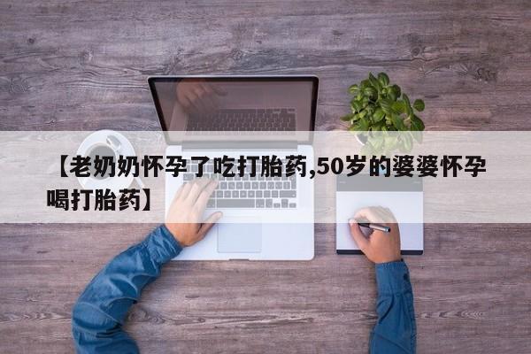 米非米索微信【老奶奶怀孕了吃打胎药,50岁的婆婆怀孕喝打胎药】
