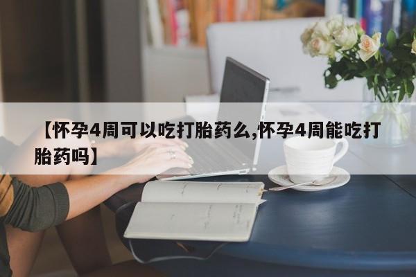 米非米索微信【怀孕4周可以吃打胎药么,怀孕4周能吃打胎药吗】