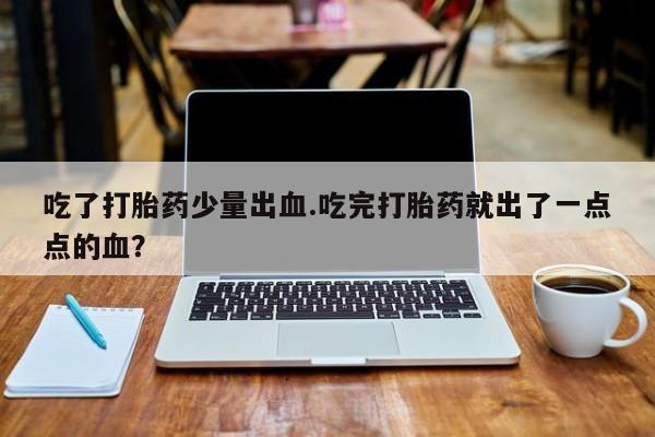 米非米索微信吃了打胎药少量出血.吃完打胎药就出了一点点的血？