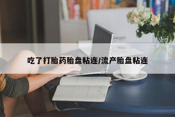 米非米索微信吃了打胎药胎盘粘连/流产胎盘粘连
