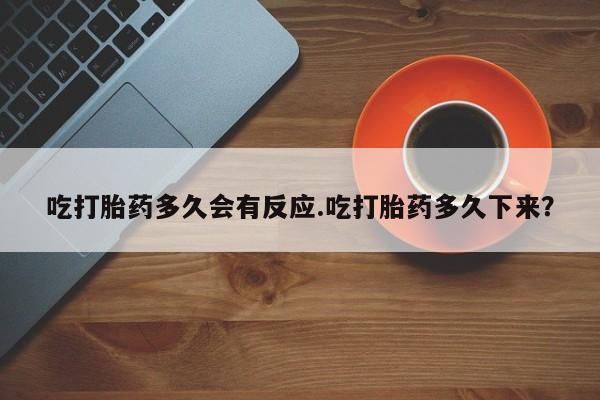 米非米索微信吃打胎药多久会有反应.吃打胎药多久下来？