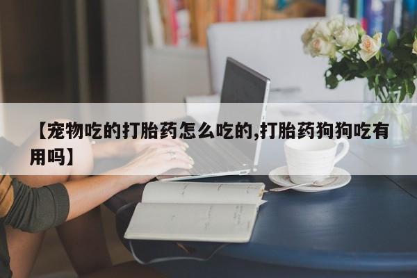 米非米索微信【宠物吃的打胎药怎么吃的,打胎药狗狗吃有用吗】