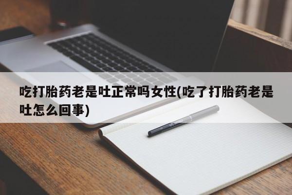 米非米索微信吃打胎药老是吐正常吗女性(吃了打胎药老是吐怎么回事)