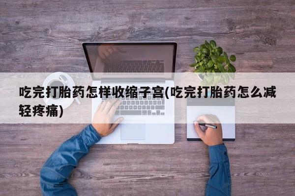 米非米索微信吃完打胎药怎样收缩子宫(吃完打胎药怎么减轻疼痛)