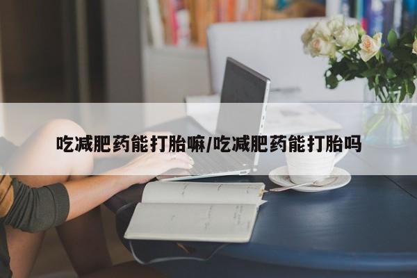米非米索微信吃减肥药能打胎嘛/吃减肥药能打胎吗