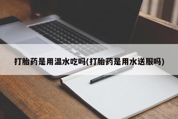 米非米索微信打胎药是用温水吃吗(打胎药是用水送服吗)