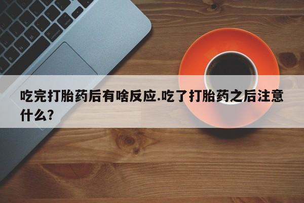 米非米索微信吃完打胎药后有啥反应.吃了打胎药之后注意什么？