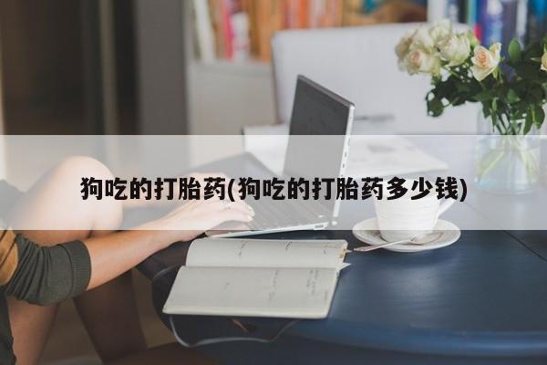 米非米索微信狗吃的打胎药(狗吃的打胎药多少钱)
