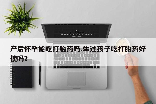 米非米索微信产后怀孕能吃打胎药吗.生过孩子吃打胎药好使吗？