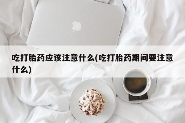 米非米索微信吃打胎药应该注意什么(吃打胎药期间要注意什么)