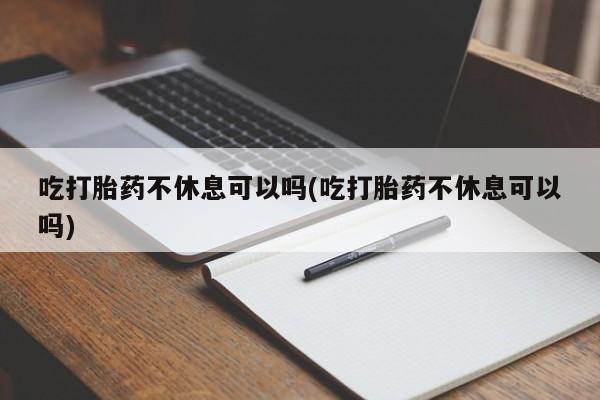 米非米索微信吃打胎药不休息可以吗(吃打胎药不休息可以吗)