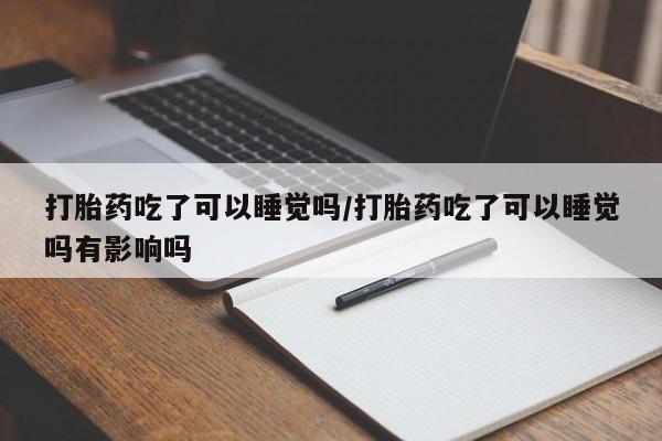 米非米索微信打胎药吃了可以睡觉吗/打胎药吃了可以睡觉吗有影响吗