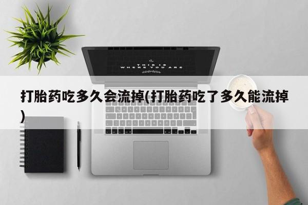 米非米索微信打胎药吃多久会流掉(打胎药吃了多久能流掉)