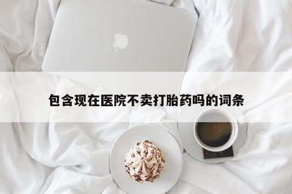 米非米索微信包含现在医院不卖打胎药吗的词条