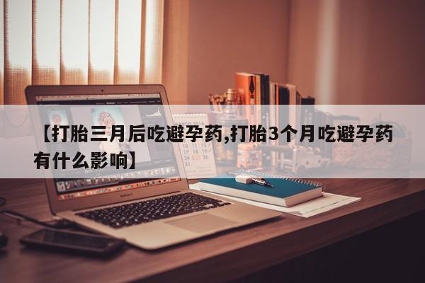 米非米索微信【打胎三月后吃避孕药,打胎3个月吃避孕药有什么影响】