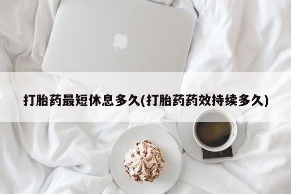 米非米索微信打胎药最短休息多久(打胎药药效持续多久)