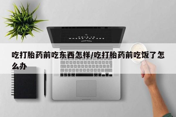 米非米索微信吃打胎药前吃东西怎样/吃打胎药前吃饭了怎么办