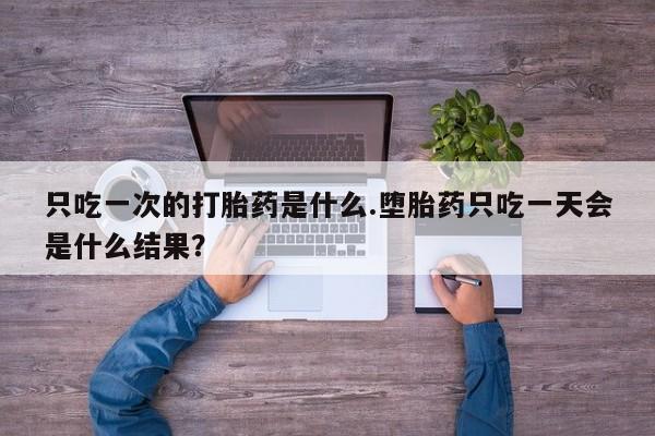 米非米索微信只吃一次的打胎药是什么.堕胎药只吃一天会是什么结果？