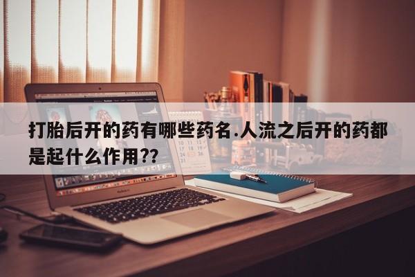 米非米索微信打胎后开的药有哪些药名.人流之后开的药都是起什么作用?？