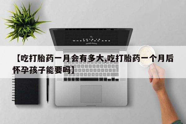米非米索微信【吃打胎药一月会有多大,吃打胎药一个月后怀孕孩子能要吗】