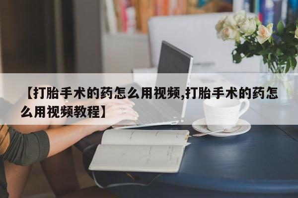 米非米索微信【打胎手术的药怎么用视频,打胎手术的药怎么用视频教程】