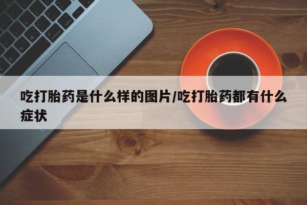 米非米索微信吃打胎药是什么样的图片/吃打胎药都有什么症状