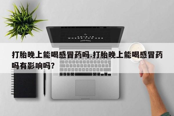 米非米索微信打胎晚上能喝感冒药吗.打胎晚上能喝感冒药吗有影响吗？