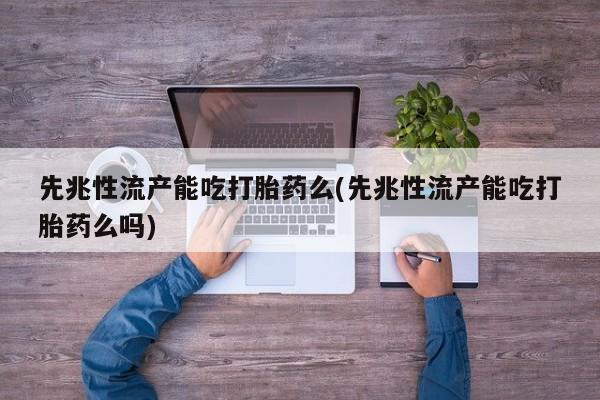 米非米索微信先兆性流产能吃打胎药么(先兆性流产能吃打胎药么吗)