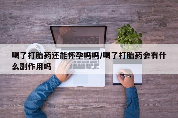 米非米索微信喝了打胎药还能怀孕吗吗/喝了打胎药会有什么副作用吗