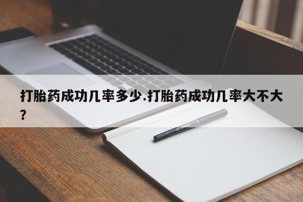 米非米索微信打胎药成功几率多少.打胎药成功几率大不大？