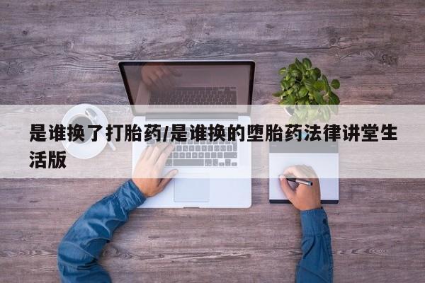 米非米索微信是谁换了打胎药/是谁换的堕胎药法律讲堂生活版