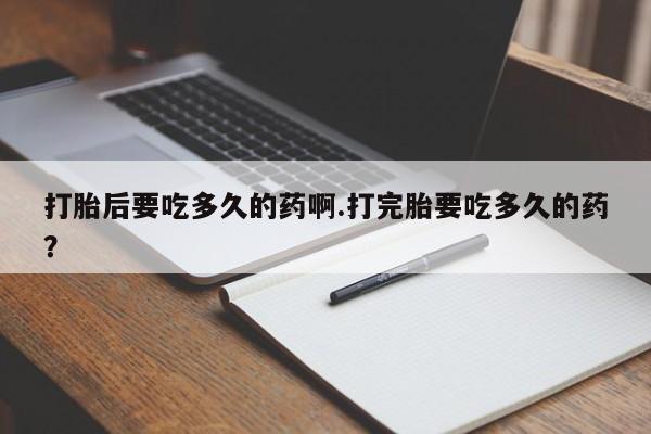 米非米索微信打胎后要吃多久的药啊.打完胎要吃多久的药？