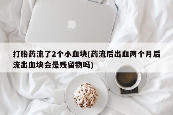 米非米索微信打胎药流了2个小血块(药流后出血两个月后流出血块会是残留物吗)