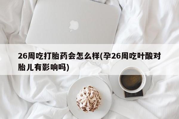 米非米索微信26周吃打胎药会怎么样(孕26周吃叶酸对胎儿有影响吗)