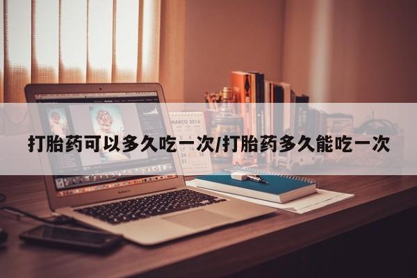 米非米索微信打胎药可以多久吃一次/打胎药多久能吃一次