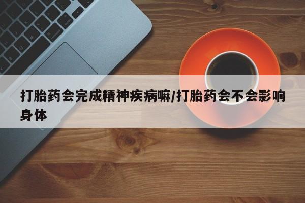 米非米索微信打胎药会完成精神疾病嘛/打胎药会不会影响身体