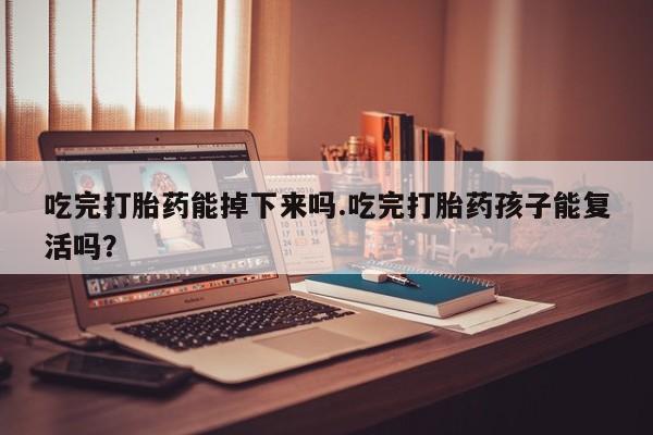 米非米索微信吃完打胎药能掉下来吗.吃完打胎药孩子能复活吗？