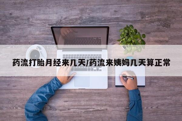 米非米索微信药流打胎月经来几天/药流来姨妈几天算正常