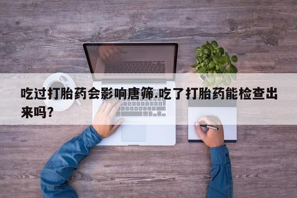 米非米索微信吃过打胎药会影响唐筛.吃了打胎药能检查出来吗？